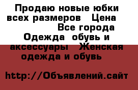 Продаю новые юбки всех размеров › Цена ­ 2800-4300 - Все города Одежда, обувь и аксессуары » Женская одежда и обувь   